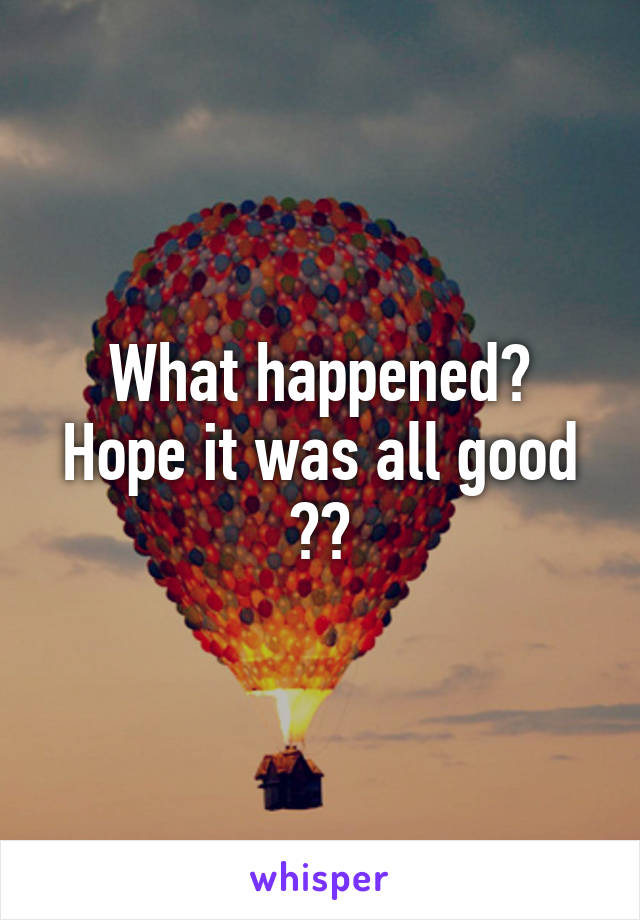 What happened?
Hope it was all good ??