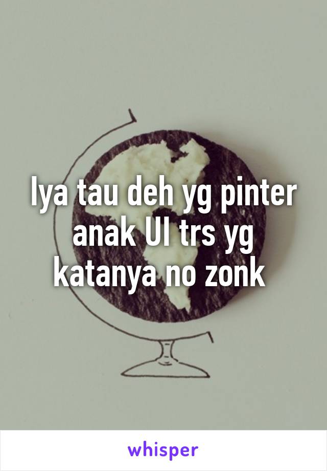 Iya tau deh yg pinter anak UI trs yg katanya no zonk 