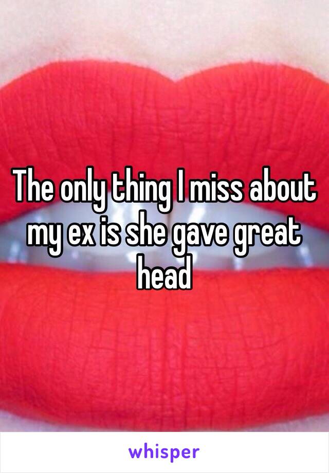 The only thing I miss about my ex is she gave great head 