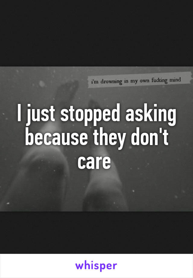 I just stopped asking because they don't care 