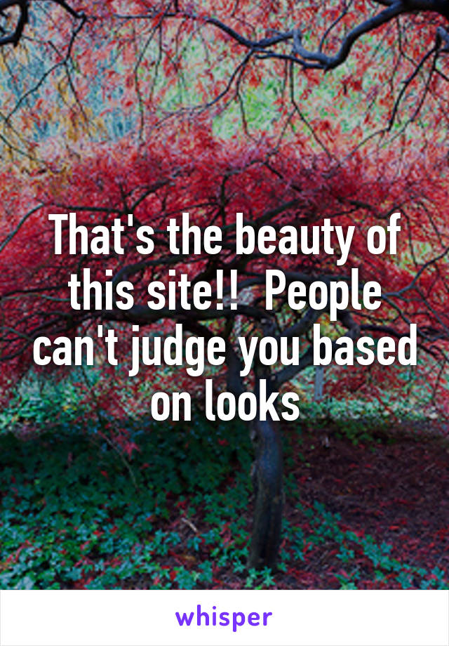 That's the beauty of this site!!  People can't judge you based on looks