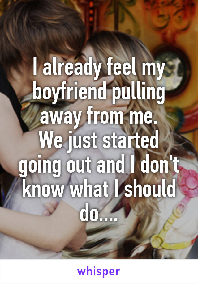 I already feel my boyfriend pulling away from me.
We just started going out and I don't know what I should do....