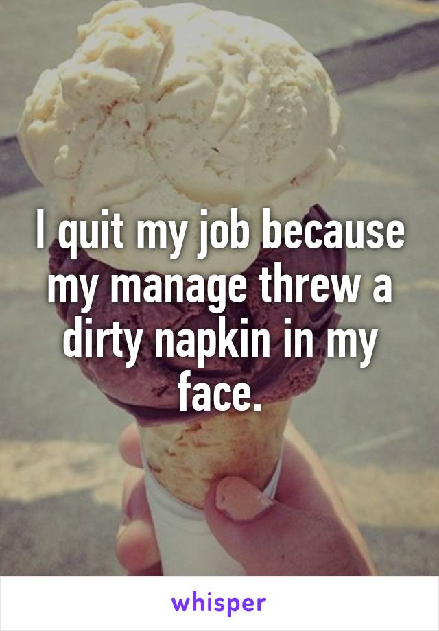 I quit my job because my manage threw a dirty napkin in my face.