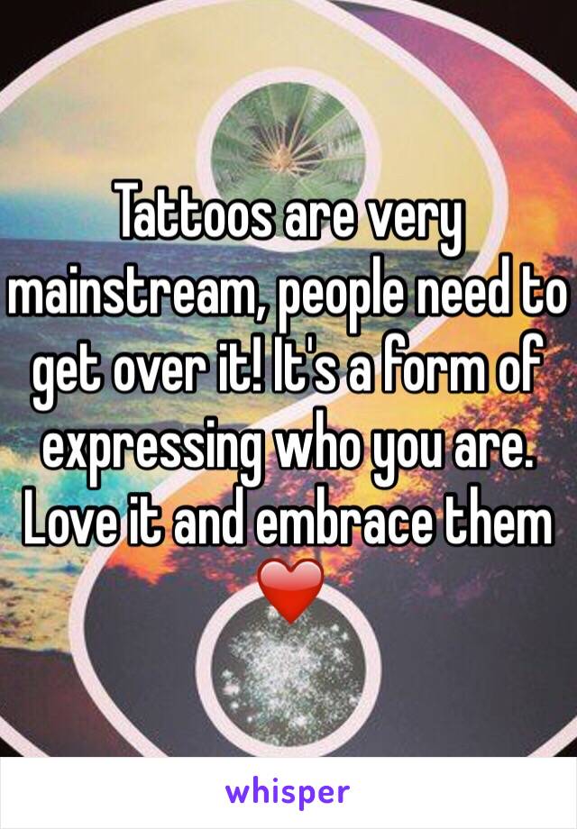 Tattoos are very mainstream, people need to get over it! It's a form of expressing who you are. Love it and embrace them ❤️