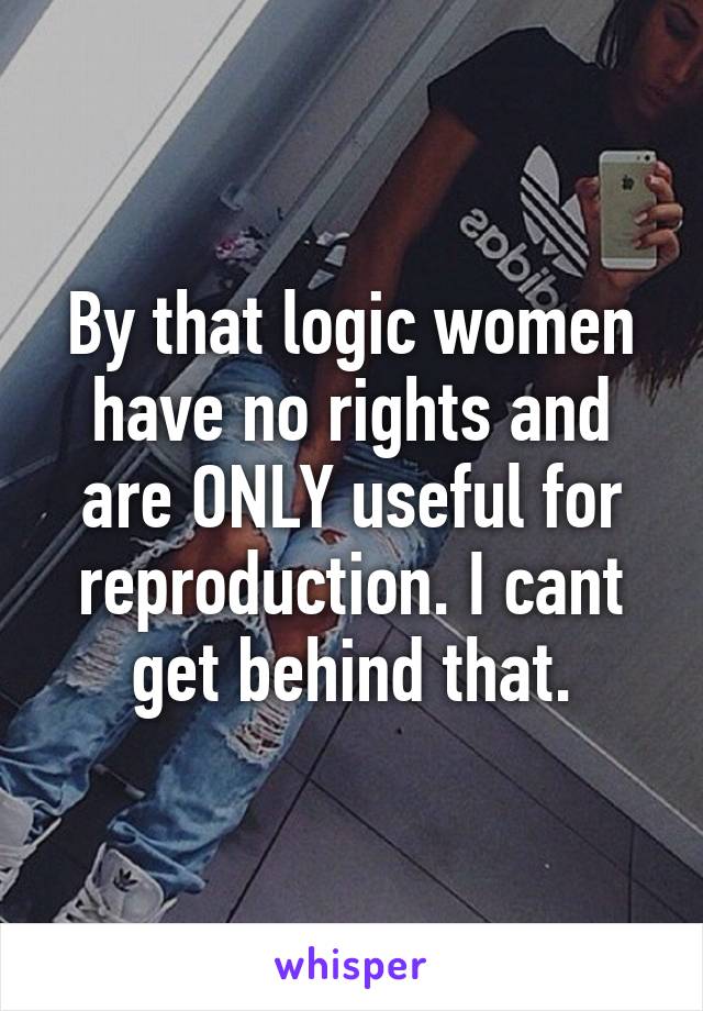 By that logic women have no rights and are ONLY useful for reproduction. I cant get behind that.