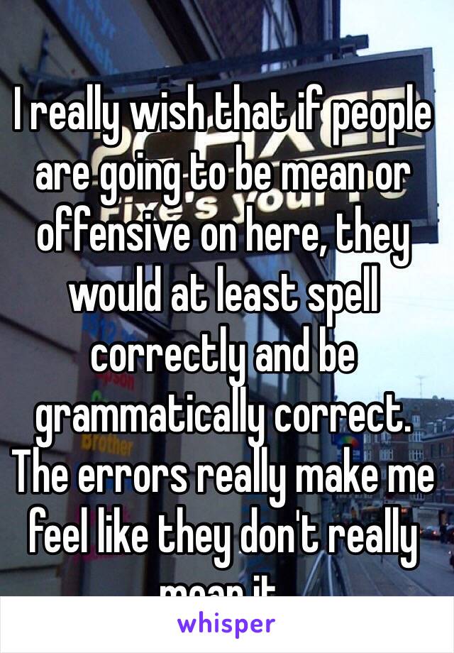 I really wish that if people are going to be mean or offensive on here, they would at least spell correctly and be grammatically correct.
The errors really make me feel like they don't really mean it.