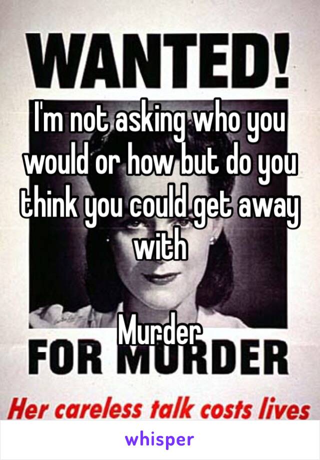 I'm not asking who you would or how but do you think you could get away with 

Murder 