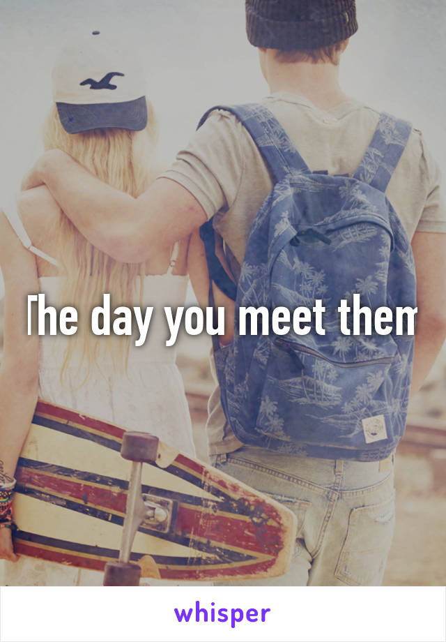 The day you meet them