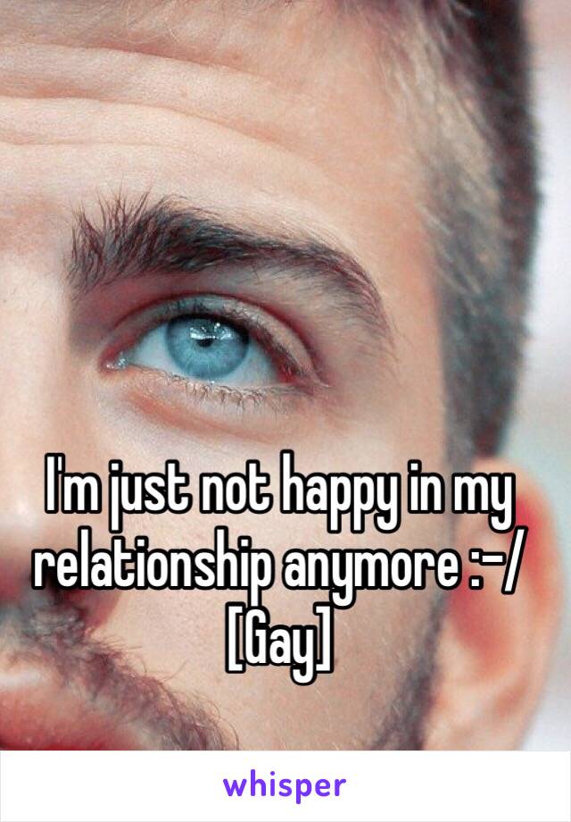 I'm just not happy in my relationship anymore :-/ 
[Gay]