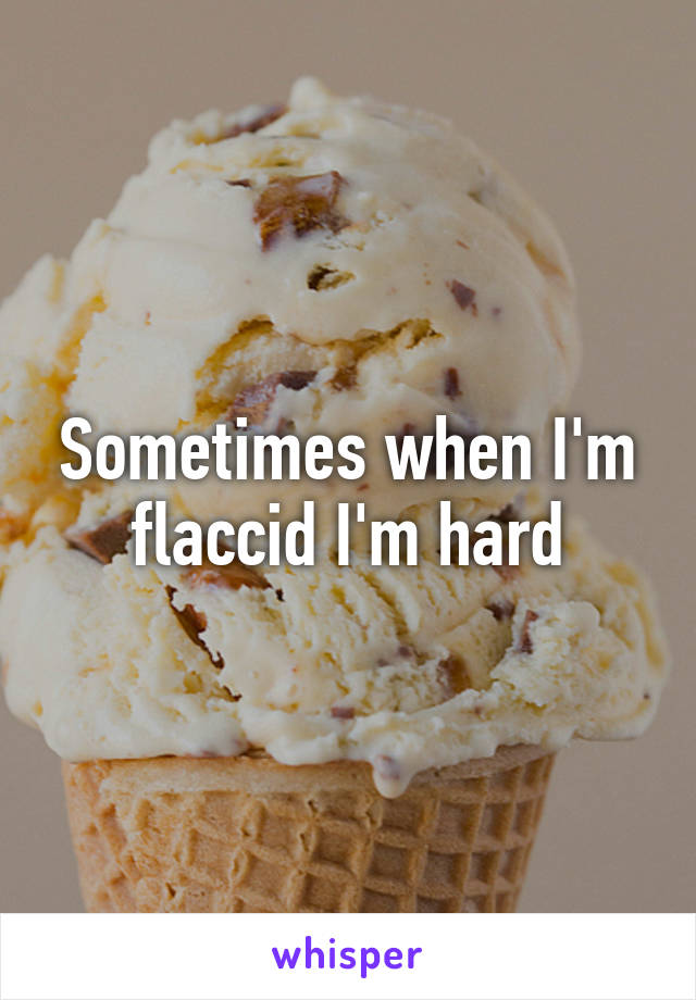 Sometimes when I'm flaccid I'm hard