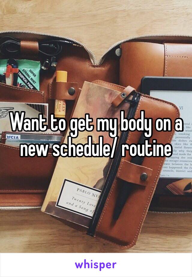 Want to get my body on a new schedule/ routine 