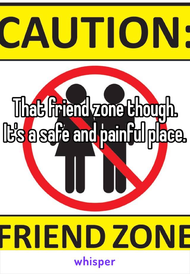 That friend zone though. It's a safe and painful place. 
