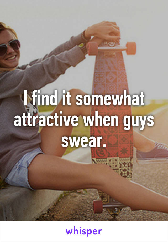 I find it somewhat attractive when guys swear.