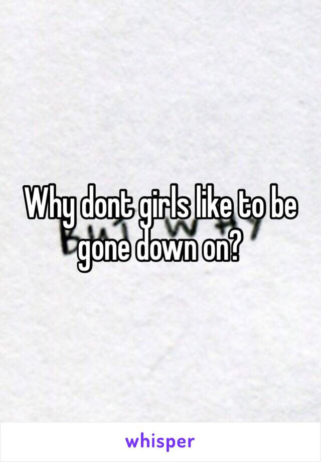 Why dont girls like to be gone down on?