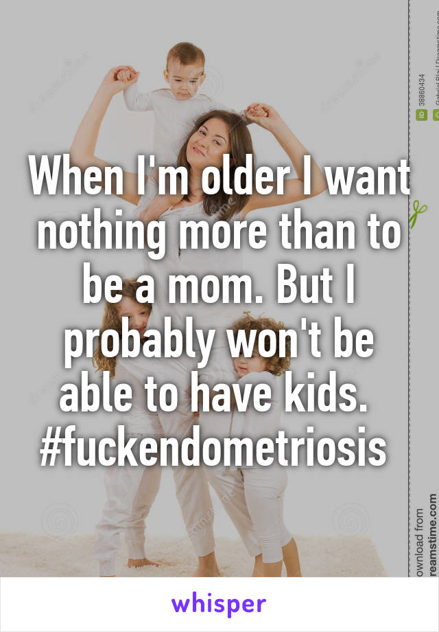 When I'm older I want nothing more than to be a mom. But I probably won't be able to have kids. 
#fuckendometriosis 