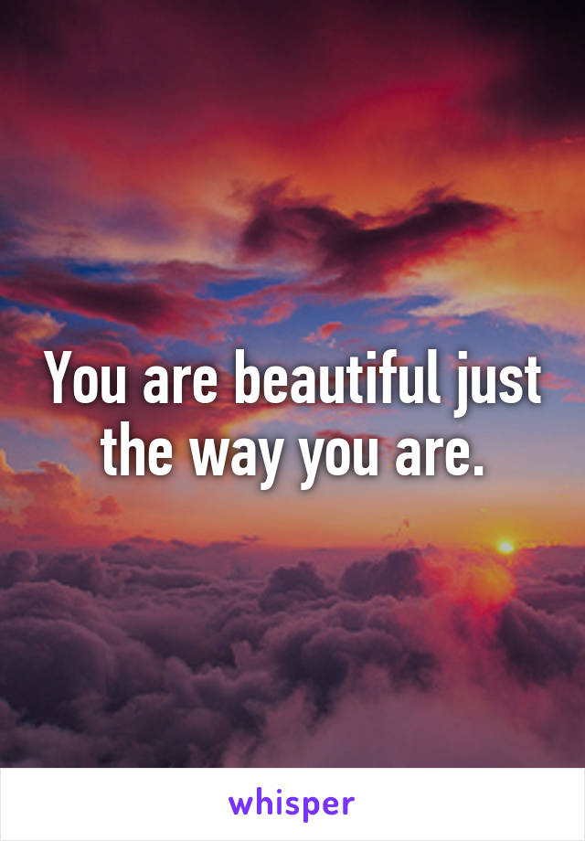 You are beautiful just the way you are.