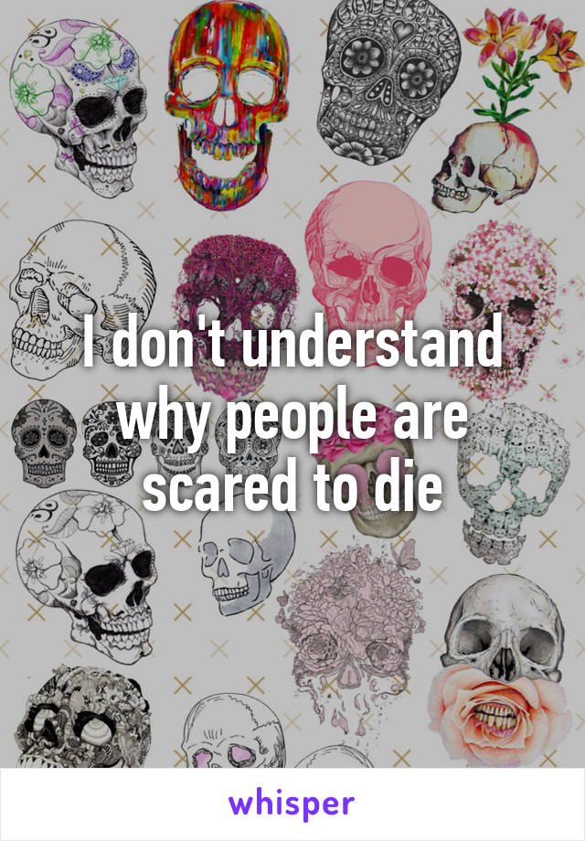 I don't understand why people are scared to die