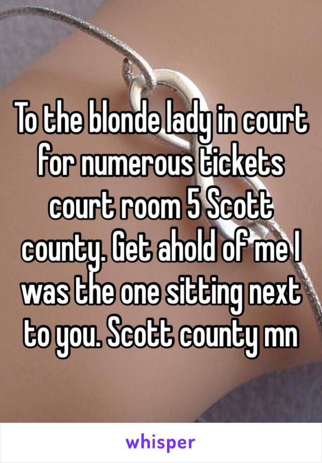 To the blonde lady in court for numerous tickets court room 5 Scott county. Get ahold of me I was the one sitting next to you. Scott county mn