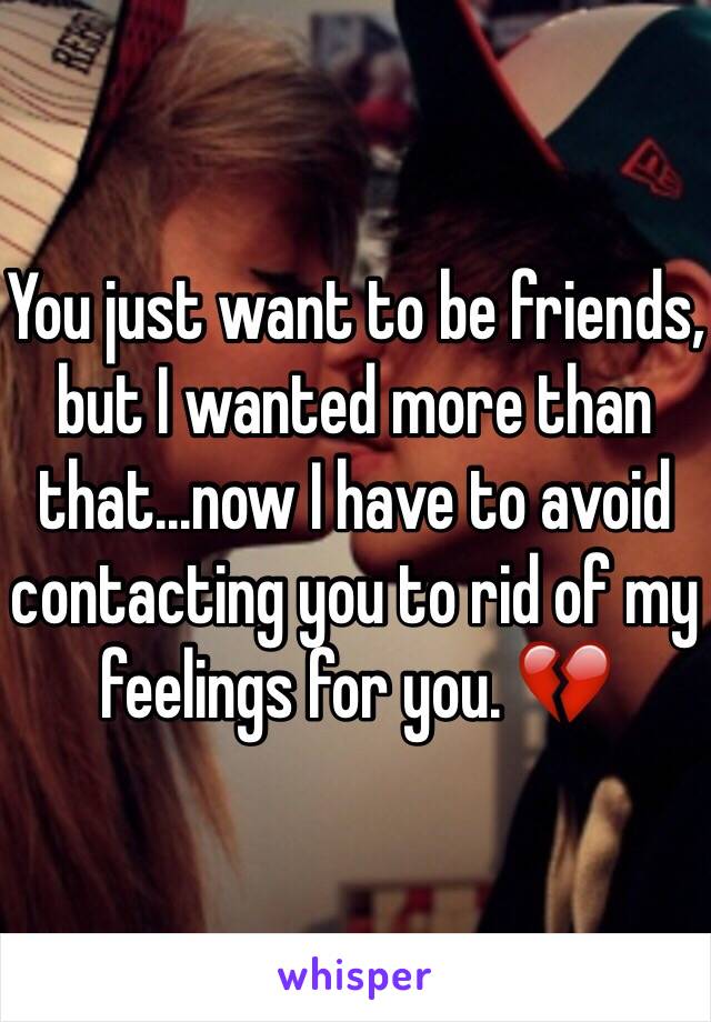 You just want to be friends, but I wanted more than that...now I have to avoid contacting you to rid of my feelings for you. 💔