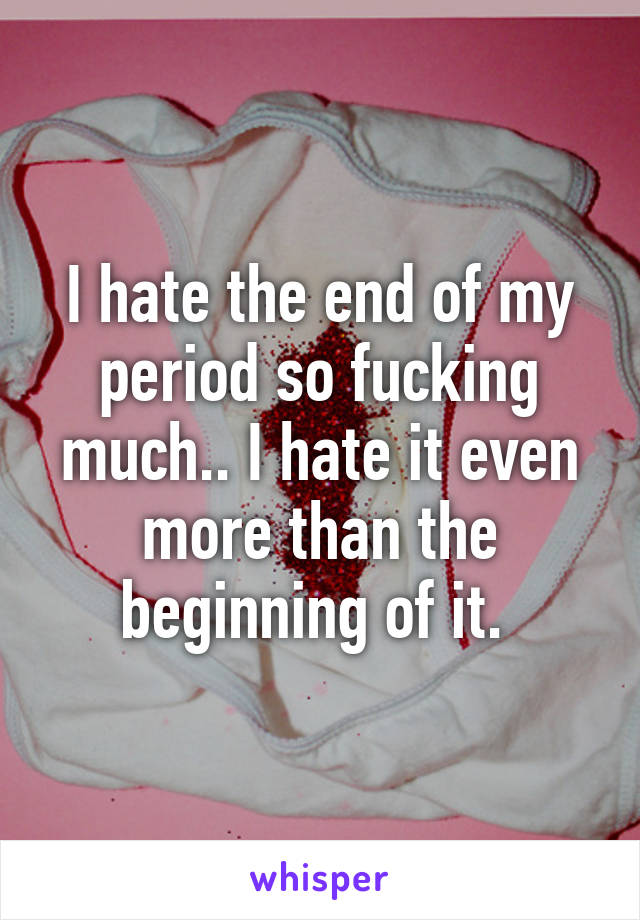 I hate the end of my period so fucking much.. I hate it even more than the beginning of it. 