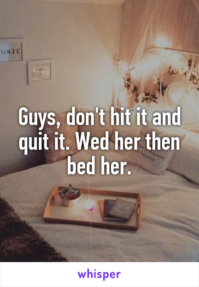 Guys, don't hit it and quit it. Wed her then bed her.