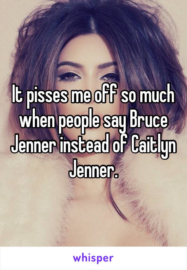 It pisses me off so much when people say Bruce Jenner instead of Caitlyn Jenner.