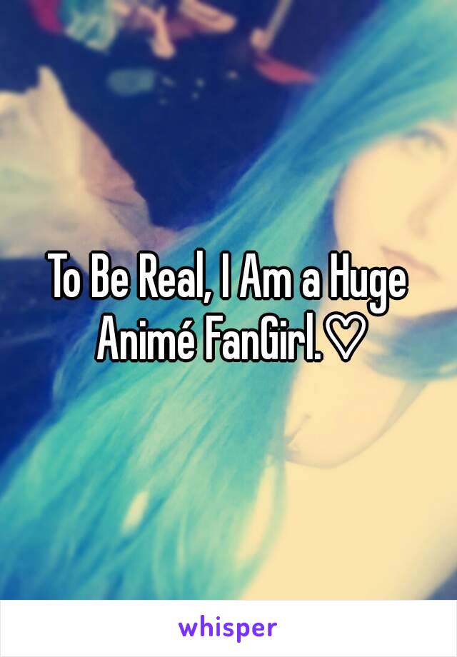 To Be Real, I Am a Huge Animé FanGirl.♡