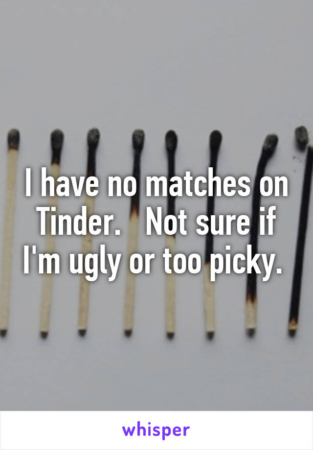 I have no matches on Tinder.   Not sure if I'm ugly or too picky. 