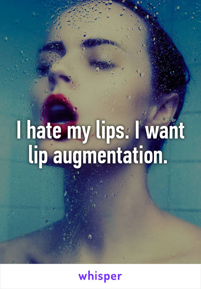 I hate my lips. I want lip augmentation. 