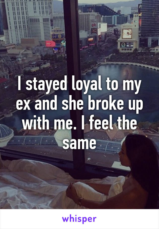 I stayed loyal to my ex and she broke up with me. I feel the same