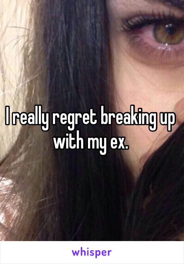 I really regret breaking up with my ex.