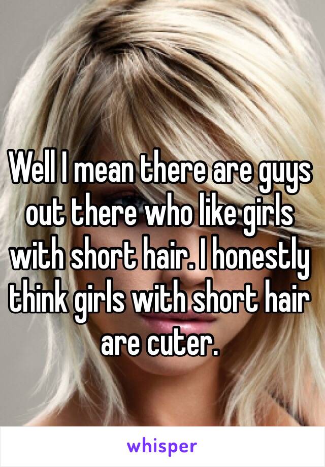 Well I mean there are guys out there who like girls with short hair. I honestly think girls with short hair are cuter.