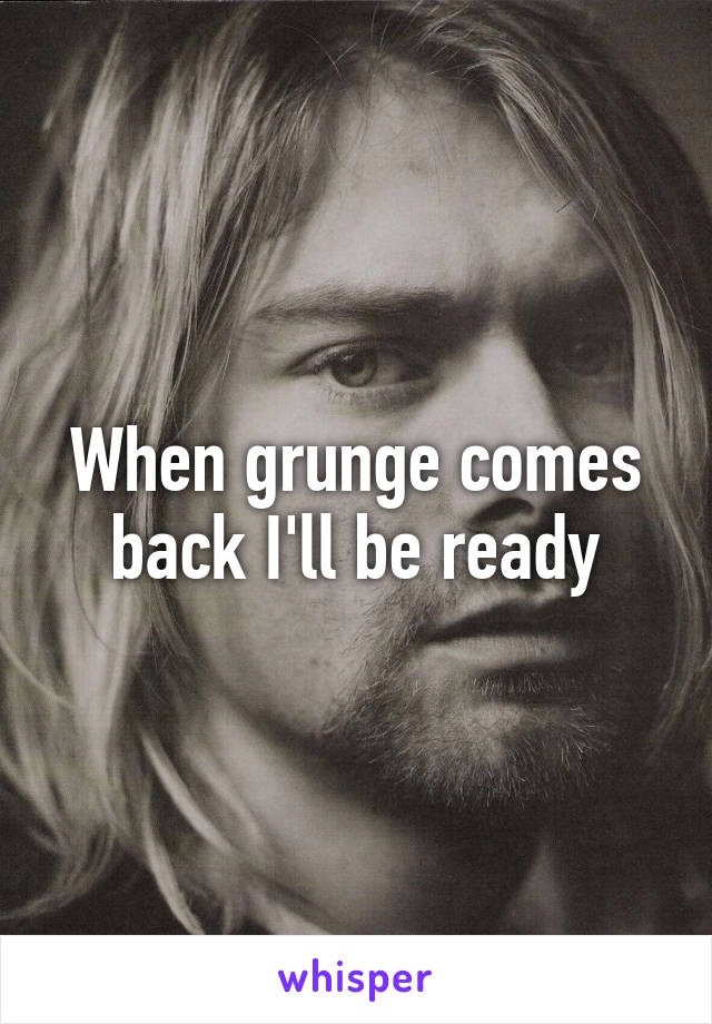 When grunge comes back I'll be ready