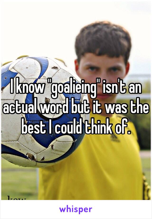 I know "goalieing" isn't an actual word but it was the best I could think of.