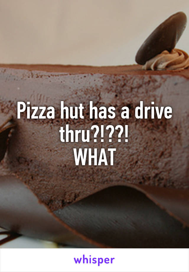 Pizza hut has a drive thru?!??!
WHAT