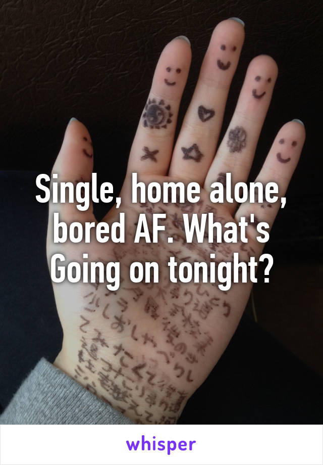 Single, home alone, bored AF. What's Going on tonight?