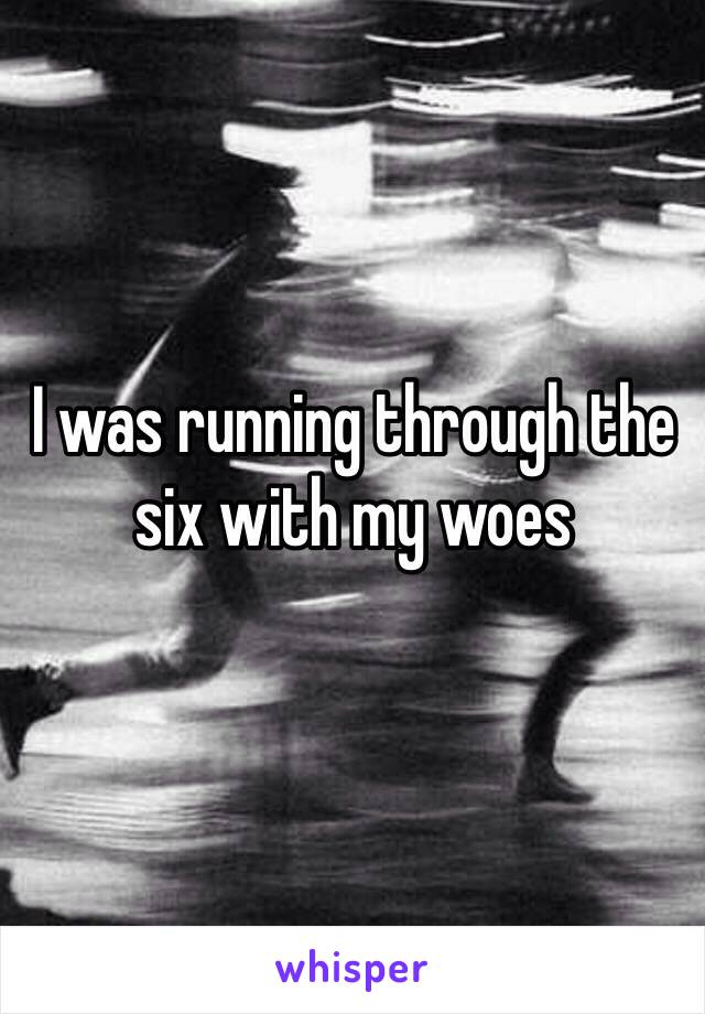 I was running through the six with my woes
