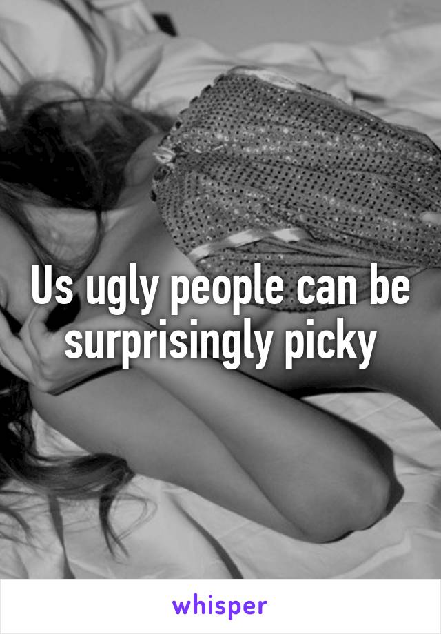 Us ugly people can be surprisingly picky