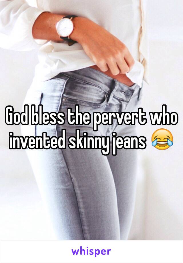 God bless the pervert who invented skinny jeans 😂