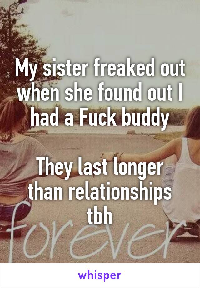 My sister freaked out when she found out I had a Fuck buddy

They last longer than relationships tbh