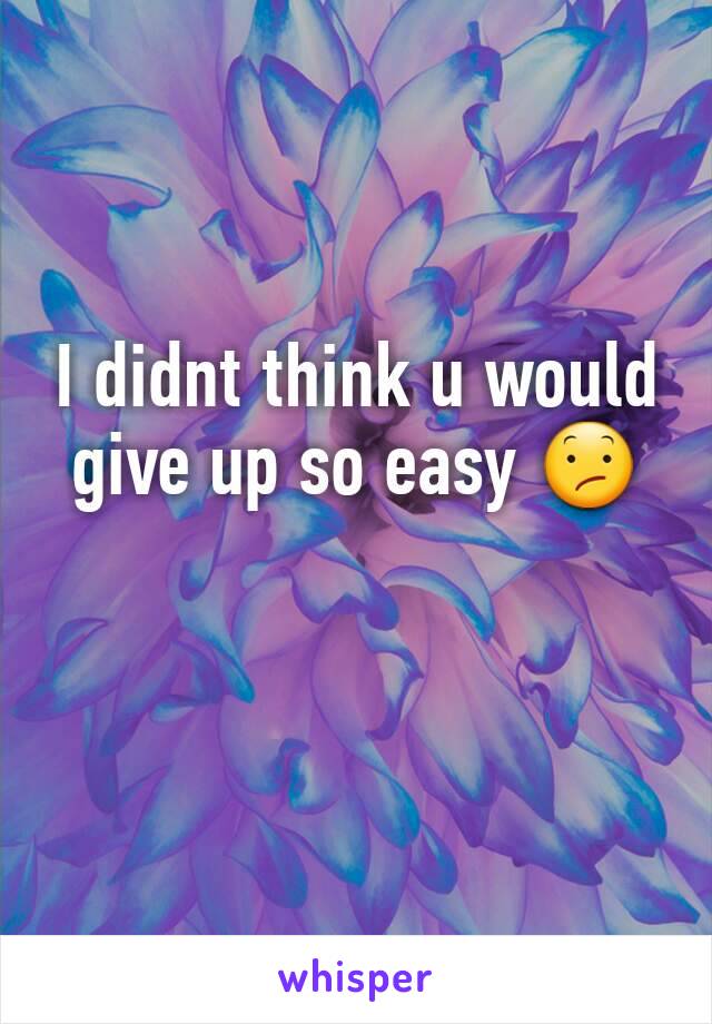 I didnt think u would give up so easy 😕