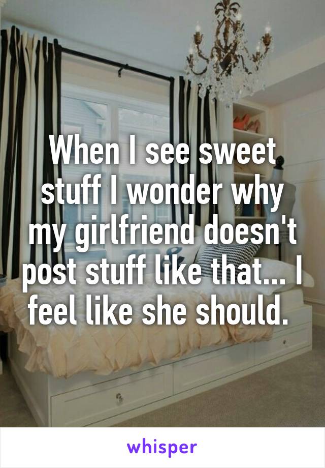 When I see sweet stuff I wonder why my girlfriend doesn't post stuff like that... I feel like she should. 