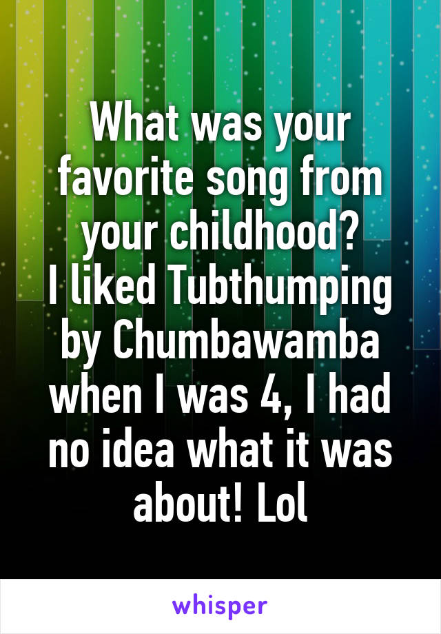 What was your favorite song from your childhood?
I liked Tubthumping by Chumbawamba when I was 4, I had no idea what it was about! Lol