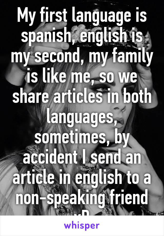 My first language is spanish, english is my second, my family is like me, so we share articles in both languages, sometimes, by accident I send an article in english to a non-speaking friend xD