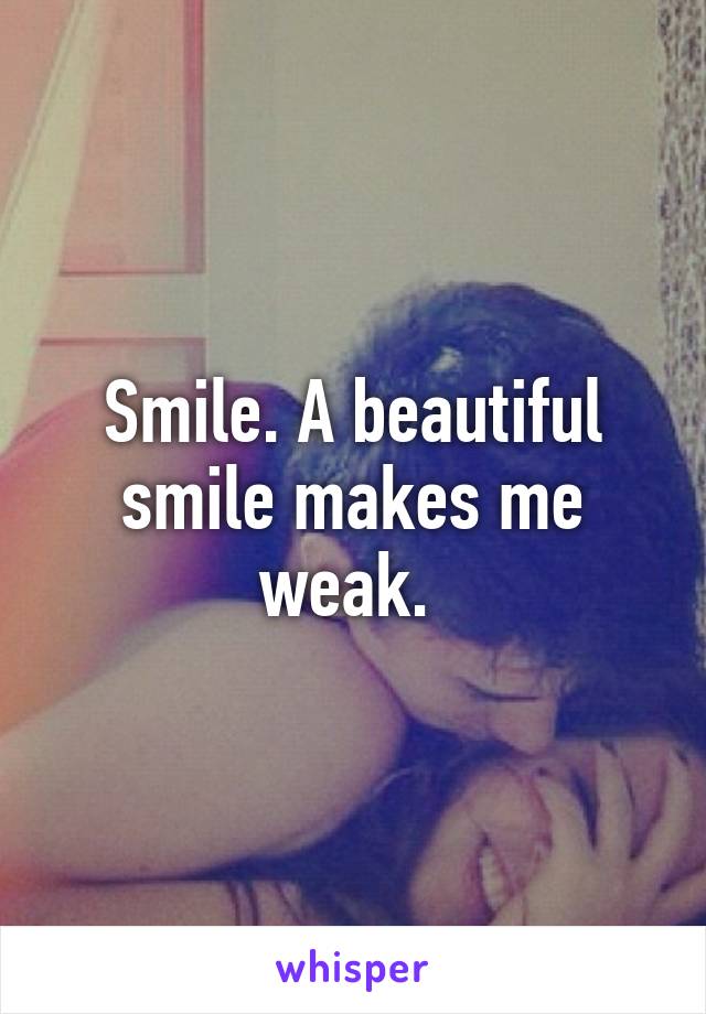 Smile. A beautiful smile makes me weak. 