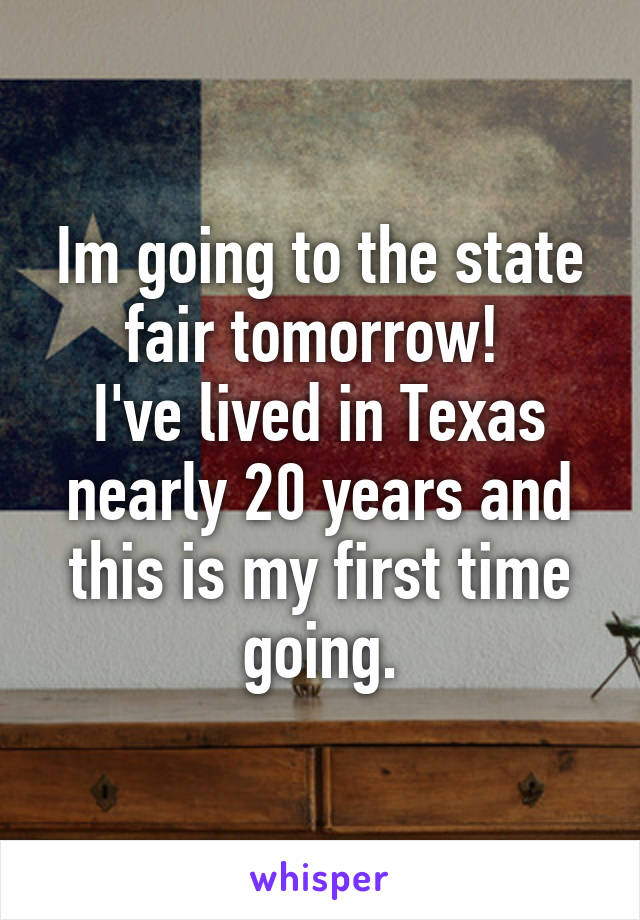 Im going to the state fair tomorrow! 
I've lived in Texas nearly 20 years and this is my first time going.