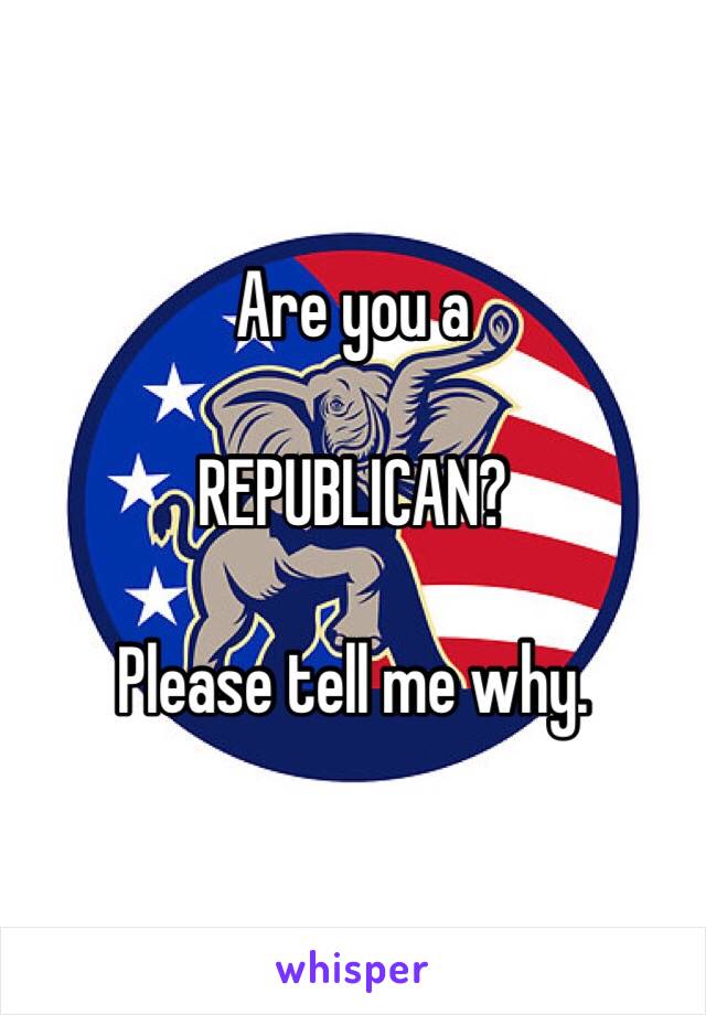 Are you a 

REPUBLICAN?

Please tell me why.