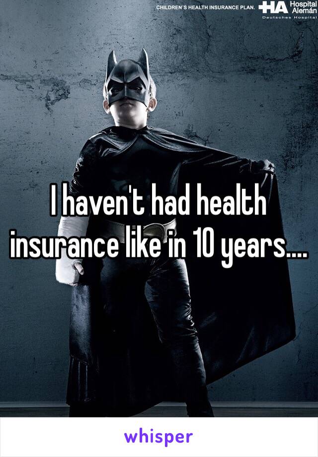 I haven't had health insurance like in 10 years.... 