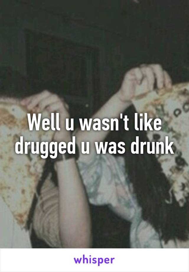 Well u wasn't like drugged u was drunk