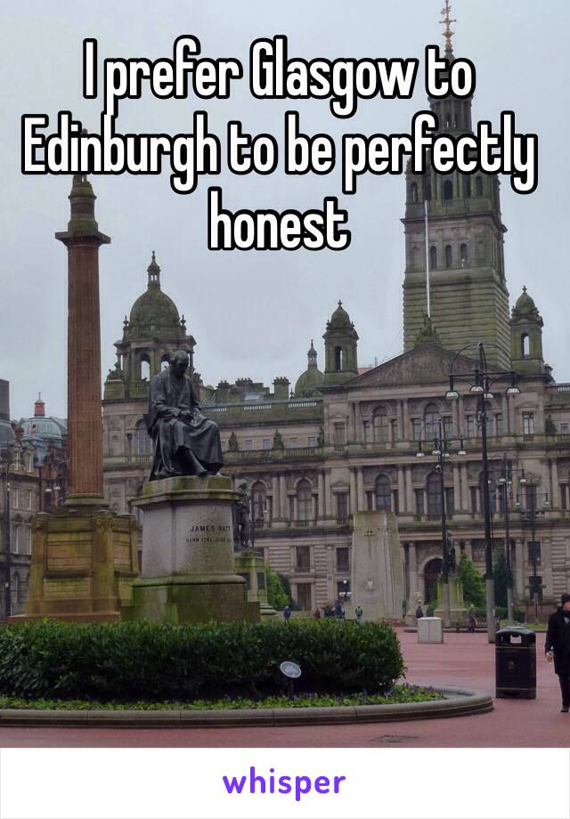 I prefer Glasgow to Edinburgh to be perfectly honest